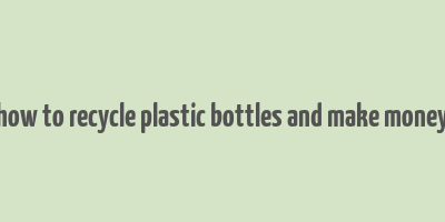 how to recycle plastic bottles and make money