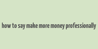 how to say make more money professionally