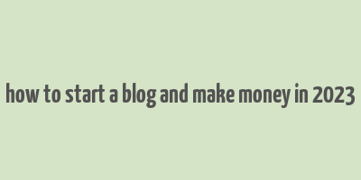 how to start a blog and make money in 2023