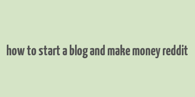 how to start a blog and make money reddit