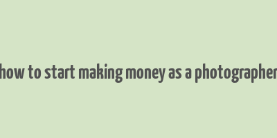 how to start making money as a photographer