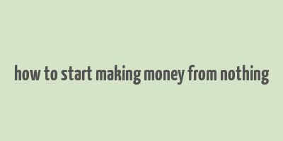 how to start making money from nothing