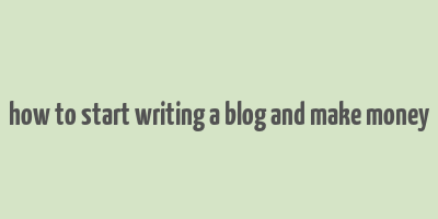 how to start writing a blog and make money