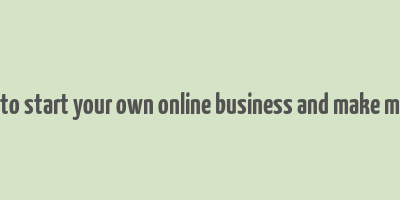 how to start your own online business and make money