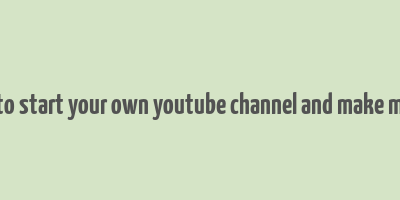 how to start your own youtube channel and make money