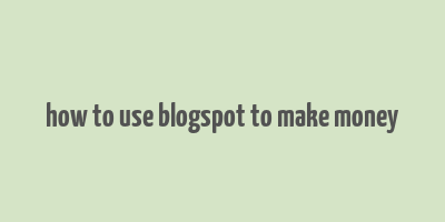 how to use blogspot to make money