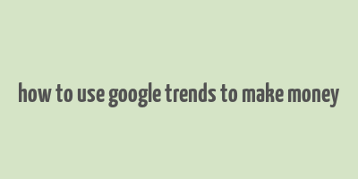 how to use google trends to make money