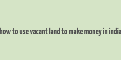 how to use vacant land to make money in india