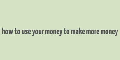 how to use your money to make more money