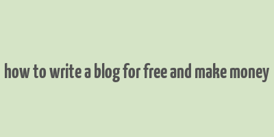 how to write a blog for free and make money