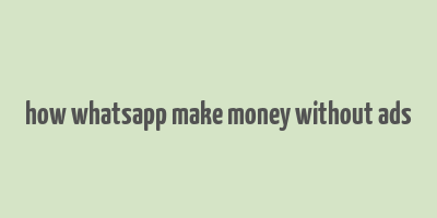 how whatsapp make money without ads