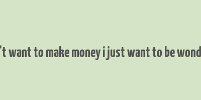 i don't want to make money i just want to be wonderful