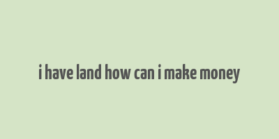 i have land how can i make money