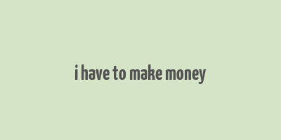 i have to make money