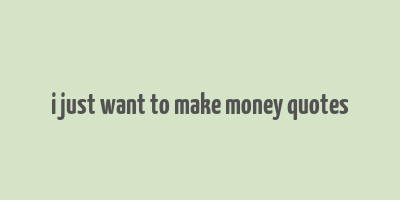 i just want to make money quotes