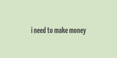 i need to make money