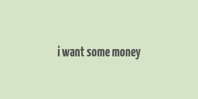 i want some money