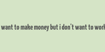 i want to make money but i don't want to work