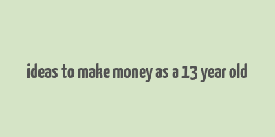 ideas to make money as a 13 year old