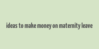 ideas to make money on maternity leave