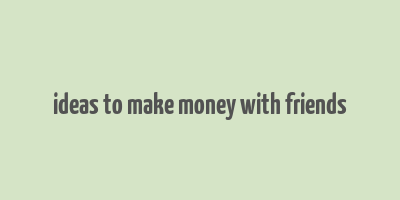 ideas to make money with friends