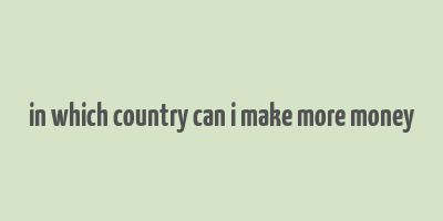 in which country can i make more money