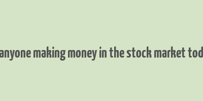 is anyone making money in the stock market today