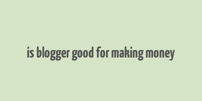 is blogger good for making money