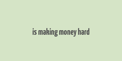 is making money hard