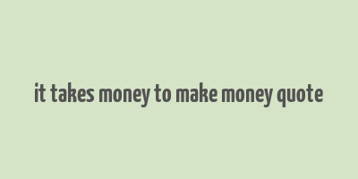 it takes money to make money quote