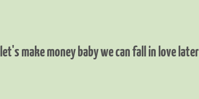 let's make money baby we can fall in love later