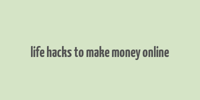 life hacks to make money online