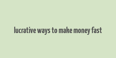 lucrative ways to make money fast