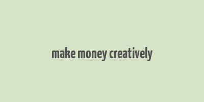 make money creatively