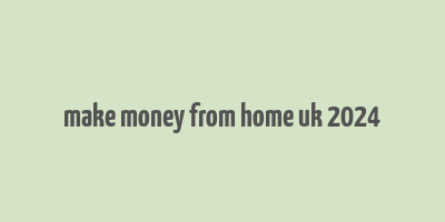 make money from home uk 2024