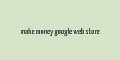 make money google web store