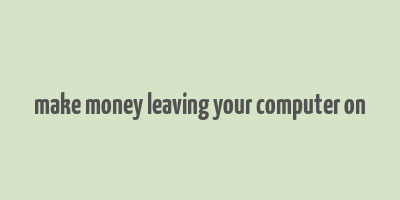 make money leaving your computer on