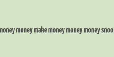 make money money make money money money snoop dogg