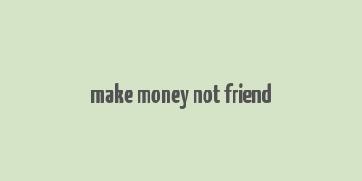 make money not friend