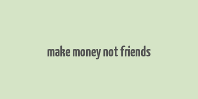 make money not friends