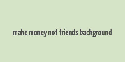 make money not friends background