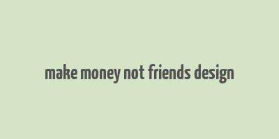 make money not friends design