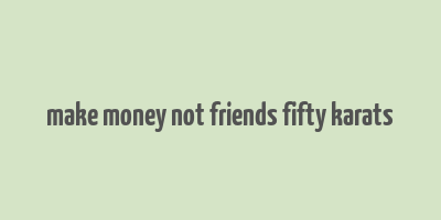 make money not friends fifty karats