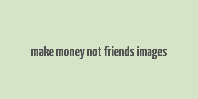 make money not friends images