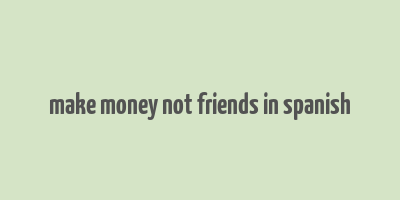 make money not friends in spanish