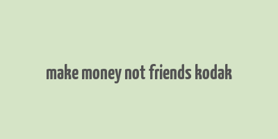 make money not friends kodak