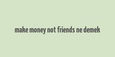 make money not friends ne demek