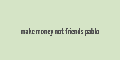 make money not friends pablo