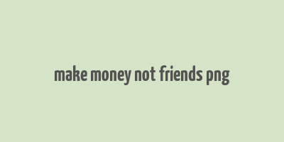 make money not friends png