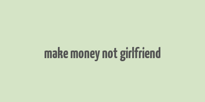 make money not girlfriend